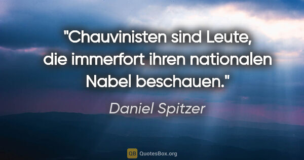 Daniel Spitzer Zitat: "Chauvinisten sind Leute, die immerfort ihren nationalen Nabel..."
