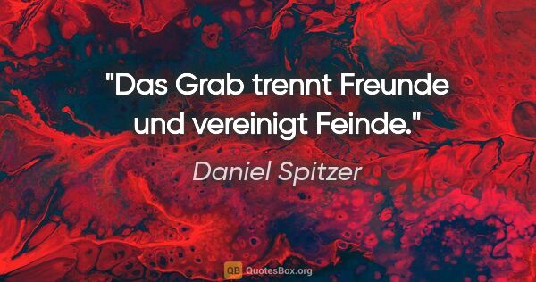 Daniel Spitzer Zitat: "Das Grab trennt Freunde und vereinigt Feinde."