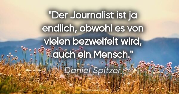 Daniel Spitzer Zitat: "Der Journalist ist ja endlich, obwohl es von vielen bezweifelt..."