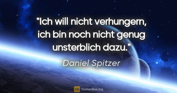 Daniel Spitzer Zitat: "Ich will nicht verhungern, ich bin noch nicht genug..."