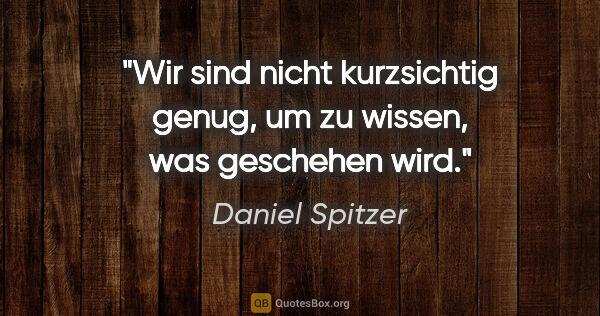 Daniel Spitzer Zitat: "Wir sind nicht kurzsichtig genug, um zu wissen, was geschehen..."