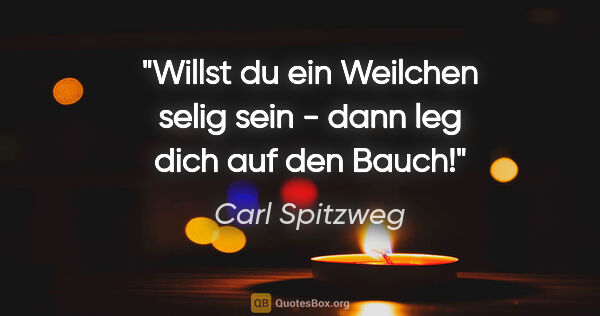 Carl Spitzweg Zitat: "Willst du ein Weilchen selig sein - dann leg dich auf den Bauch!"