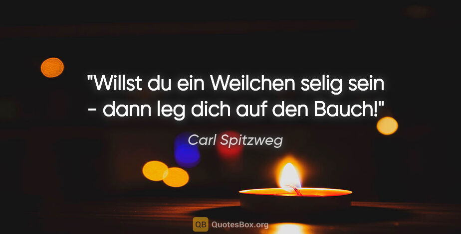 Carl Spitzweg Zitat: "Willst du ein Weilchen selig sein - dann leg dich auf den Bauch!"