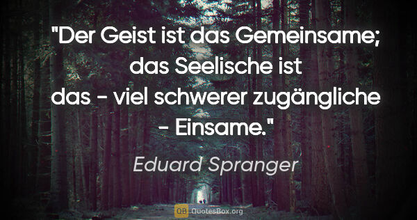 Eduard Spranger Zitat: "Der Geist ist das Gemeinsame; das Seelische ist das - viel..."
