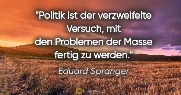 Eduard Spranger Zitat: "Politik ist der verzweifelte Versuch, mit den Problemen der..."