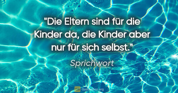 Sprichwort Zitat: "Die Eltern sind für die Kinder da, die Kinder aber nur für..."