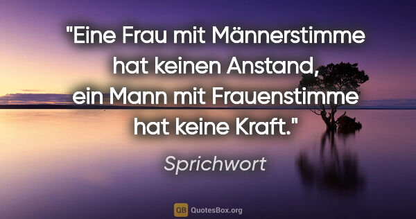 Sprichwort Zitat: "Eine Frau mit Männerstimme hat keinen Anstand, ein Mann mit..."