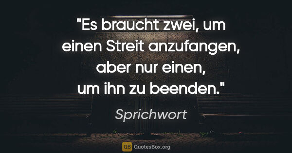 Sprichwort Zitat: "Es braucht zwei, um einen Streit anzufangen, aber nur einen,..."