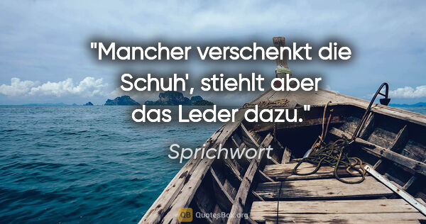 Sprichwort Zitat: "Mancher verschenkt die Schuh', stiehlt aber das Leder dazu."