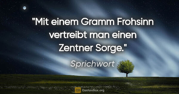 Sprichwort Zitat: "Mit einem Gramm Frohsinn vertreibt man einen Zentner Sorge."