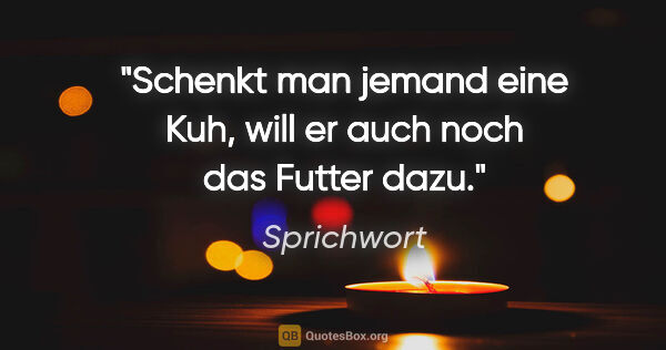 Sprichwort Zitat: "Schenkt man jemand eine Kuh, will er auch noch das Futter dazu."