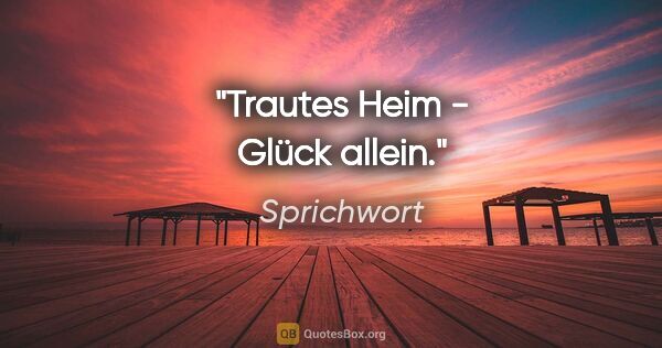 Sprichwort Zitat: "Trautes Heim - Glück allein."