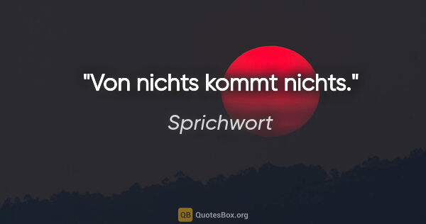 Sprichwort Zitat: "Von nichts kommt nichts."