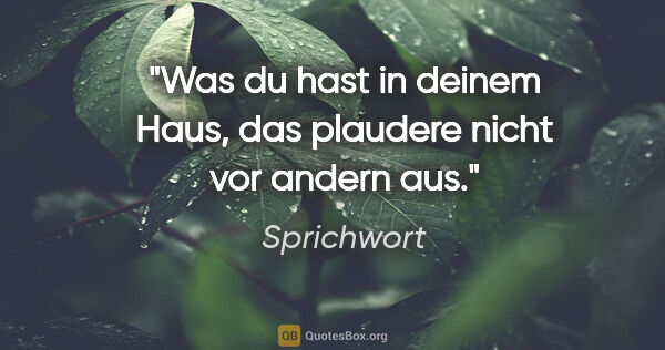 Sprichwort Zitat: "Was du hast in deinem Haus, das plaudere nicht vor andern aus."