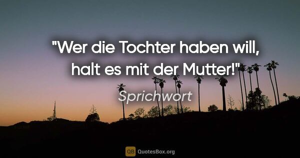 Sprichwort Zitat: "Wer die Tochter haben will, halt es mit der Mutter!"