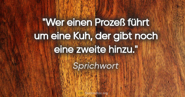 Sprichwort Zitat: "Wer einen Prozeß führt um eine Kuh, der gibt noch eine zweite..."