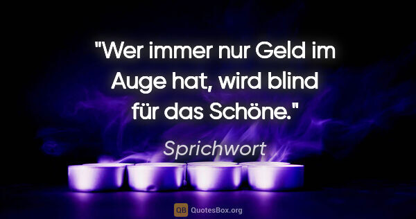 Sprichwort Zitat: "Wer immer nur Geld im Auge hat, wird blind für das Schöne."