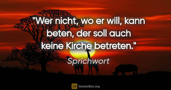 Sprichwort Zitat: "Wer nicht, wo er will, kann beten, der soll auch keine Kirche..."