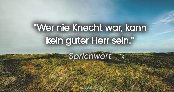 Sprichwort Zitat: "Wer nie Knecht war, kann kein guter Herr sein."