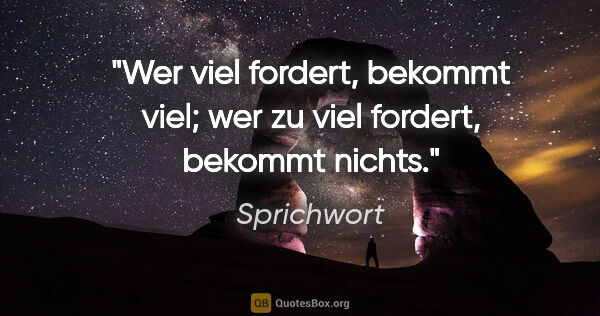 Sprichwort Zitat: "Wer viel fordert, bekommt viel; wer zu viel fordert, bekommt..."