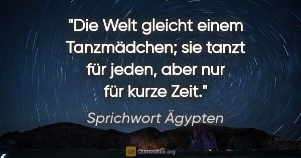 Sprichwort Ägypten Zitat: "Die Welt gleicht einem Tanzmädchen; sie tanzt für jeden, aber..."