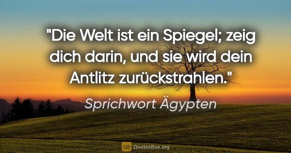 Sprichwort Ägypten Zitat: "Die Welt ist ein Spiegel; zeig dich darin, und sie wird dein..."