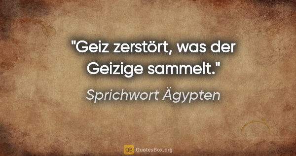 Sprichwort Ägypten Zitat: "Geiz zerstört, was der Geizige sammelt."