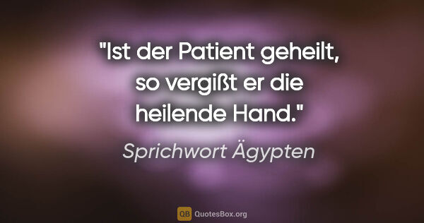 Sprichwort Ägypten Zitat: "Ist der Patient geheilt, so vergißt er die heilende Hand."