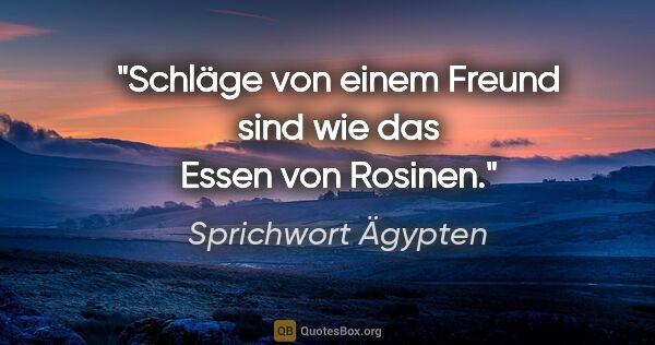 Sprichwort Ägypten Zitat: "Schläge von einem Freund sind wie das Essen von Rosinen."