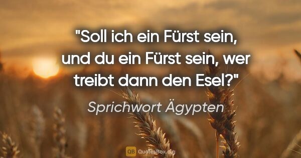 Sprichwort Ägypten Zitat: "Soll ich ein Fürst sein, und du ein Fürst sein, wer treibt..."