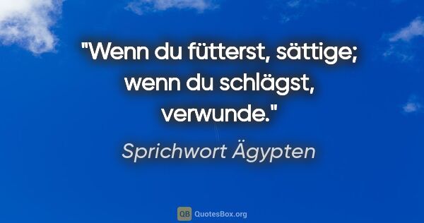 Sprichwort Ägypten Zitat: "Wenn du fütterst, sättige; wenn du schlägst, verwunde."