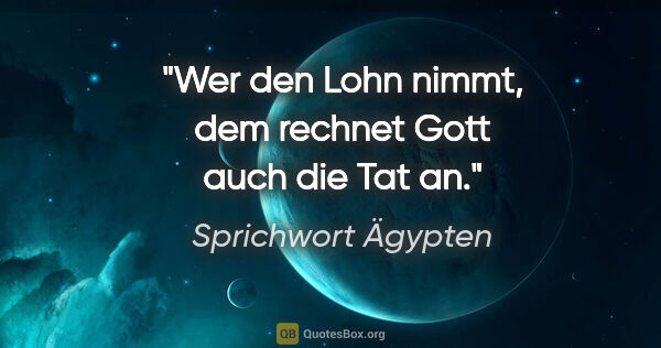 Sprichwort Ägypten Zitat: "Wer den Lohn nimmt, dem rechnet Gott auch die Tat an."