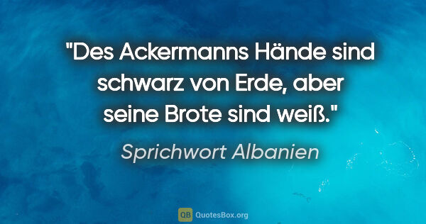 Sprichwort Albanien Zitat: "Des Ackermanns Hände sind schwarz von Erde, aber seine Brote..."