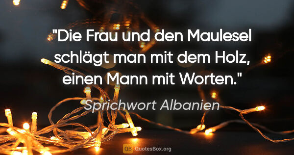 Sprichwort Albanien Zitat: "Die Frau und den Maulesel schlägt man mit dem Holz, einen Mann..."