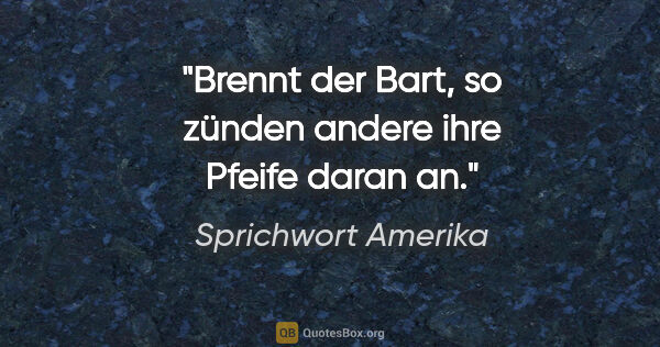 Sprichwort Amerika Zitat: "Brennt der Bart, so zünden andere ihre Pfeife daran an."