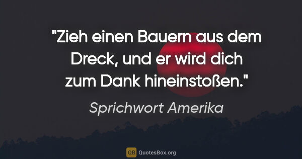 Sprichwort Amerika Zitat: "Zieh einen Bauern aus dem Dreck, und er wird dich zum Dank..."