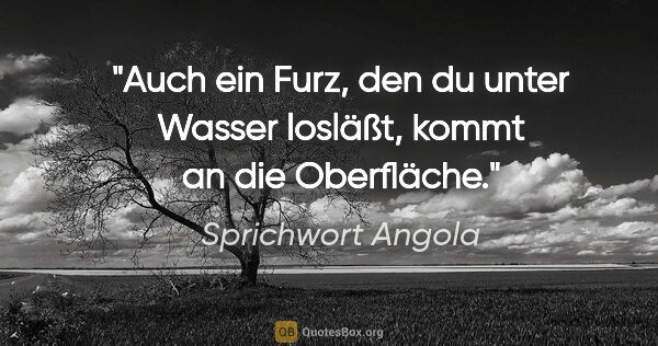 Sprichwort Angola Zitat: "Auch ein Furz, den du unter Wasser losläßt, kommt an die..."