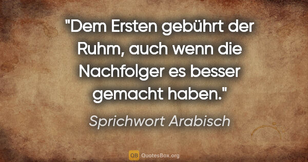 Sprichwort Arabisch Zitat: "Dem Ersten gebührt der Ruhm, auch wenn die Nachfolger es..."