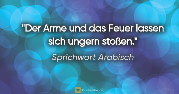 Sprichwort Arabisch Zitat: "Der Arme und das Feuer lassen sich ungern stoßen."