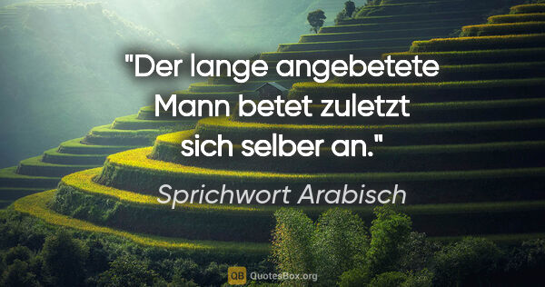 Sprichwort Arabisch Zitat: "Der lange angebetete Mann betet zuletzt sich selber an."