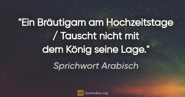 Sprichwort Arabisch Zitat: "Ein Bräutigam am Hochzeitstage / Tauscht nicht mit dem König..."