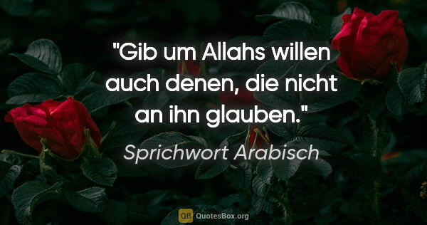Sprichwort Arabisch Zitat: "Gib um Allahs willen auch denen, die nicht an ihn glauben."