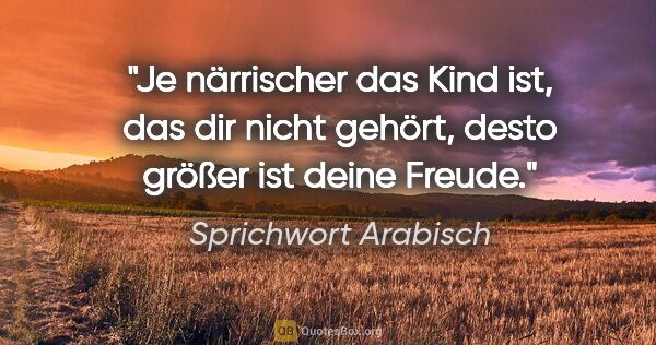 Sprichwort Arabisch Zitat: "Je närrischer das Kind ist, das dir nicht gehört, desto größer..."