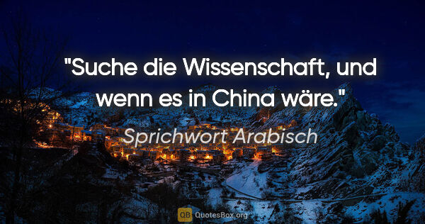 Sprichwort Arabisch Zitat: "Suche die Wissenschaft, und wenn es in China wäre."