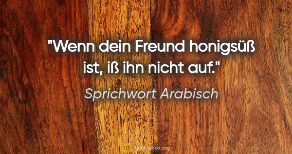 Sprichwort Arabisch Zitat: "Wenn dein Freund honigsüß ist, iß ihn nicht auf."