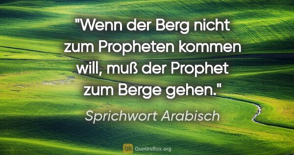 Sprichwort Arabisch Zitat: "Wenn der Berg nicht zum Propheten kommen will, muß der Prophet..."