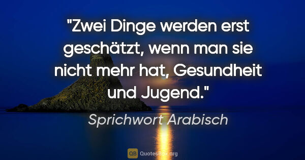 Sprichwort Arabisch Zitat: "Zwei Dinge werden erst geschätzt, wenn man sie nicht mehr hat,..."