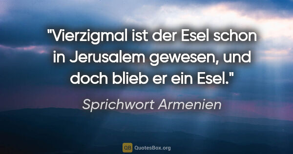 Sprichwort Armenien Zitat: "Vierzigmal ist der Esel schon in Jerusalem gewesen, und doch..."