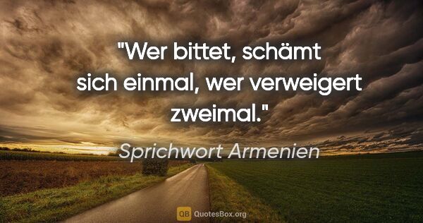 Sprichwort Armenien Zitat: "Wer bittet, schämt sich einmal, wer verweigert zweimal."