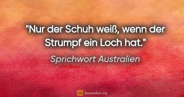 Sprichwort Australien Zitat: "Nur der Schuh weiß, wenn der Strumpf ein Loch hat."